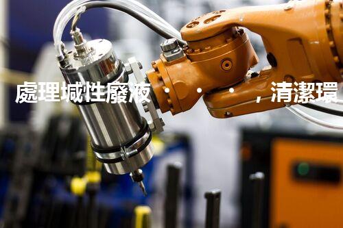 處理堿性廢液，清潔環(huán)保從我做起